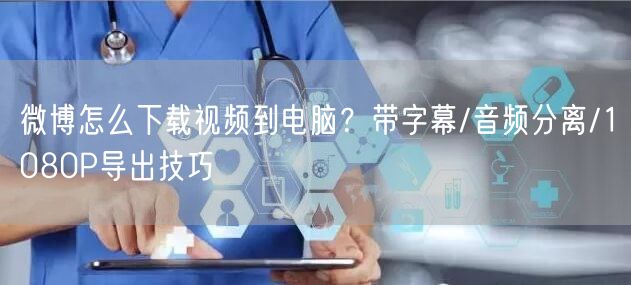 微博怎么下载视频到电脑？带字幕/音频分离/1080P导出技巧