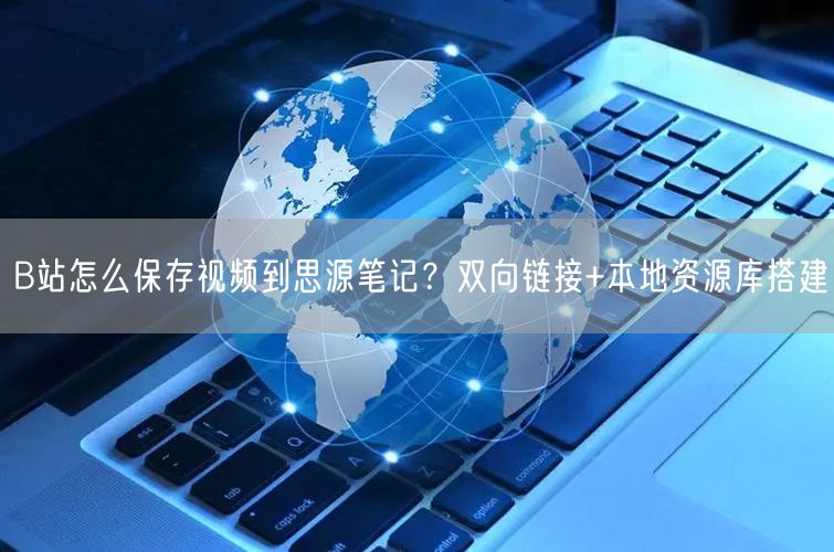 B站怎么保存视频到思源笔记？双向链接+本地资源库搭建