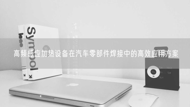 高频感应加热设备在汽车零部件焊接中的高效应用方案