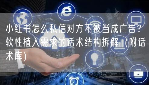 小红书怎么私信对方不被当成广告？软性植入需求的话术结构拆解（附话术库）