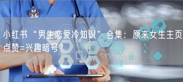 小红书“男生恋爱冷知识”合集：原来女生主页点赞=兴趣暗号？
