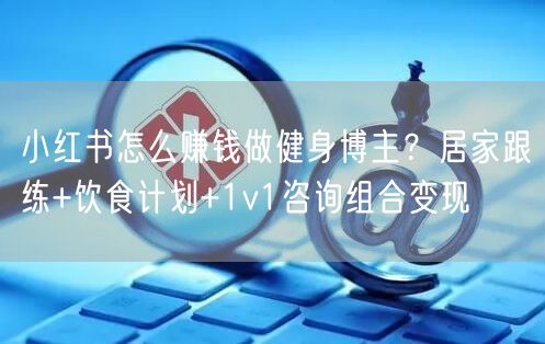 小红书怎么赚钱做健身博主？居家跟练+饮食计划+1v1咨询组合变现
