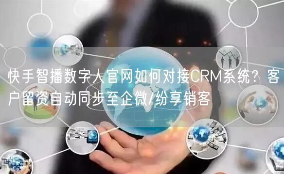 快手智播数字人官网如何对接CRM系统？客户留资自动同步至企微/纷享销客