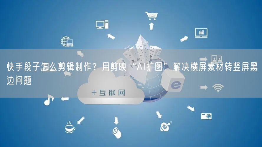 快手段子怎么剪辑制作？用剪映“AI扩图”解决横屏素材转竖屏黑边问题