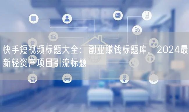 快手短视频标题大全：副业赚钱标题库，2024最新轻资产项目引流标题
