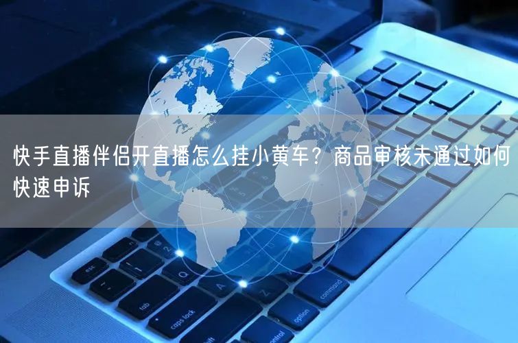 快手直播伴侣开直播怎么挂小黄车？商品审核未通过如何快速申诉