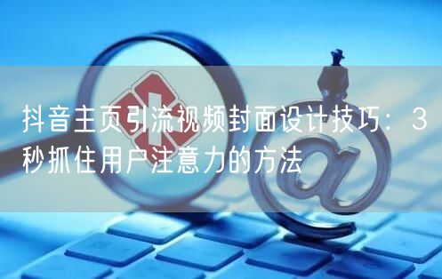 抖音主页引流视频封面设计技巧：3秒抓住用户注意力的方法