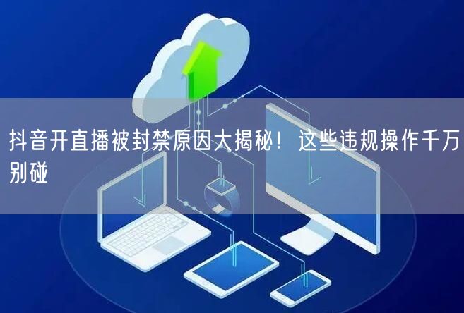 抖音开直播被封禁原因大揭秘！这些违规操作千万别碰