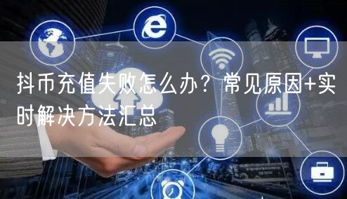 抖币充值失败怎么办？常见原因+实时解决方法汇总