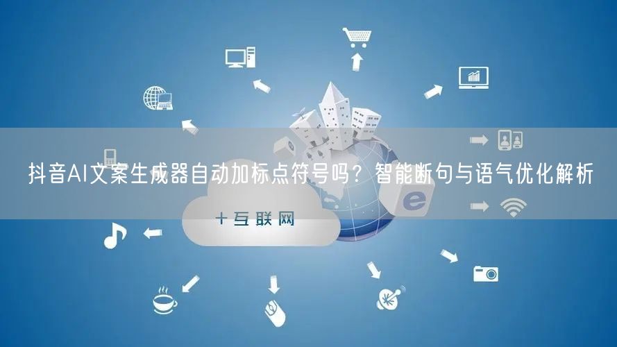 抖音AI文案生成器自动加标点符号吗？智能断句与语气优化解析