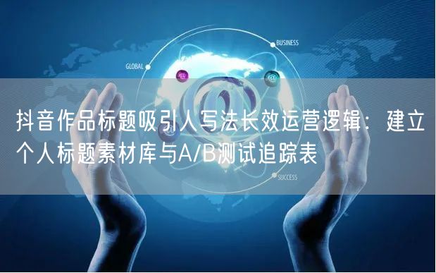 抖音作品标题吸引人写法长效运营逻辑：建立个人标题素材库与A/B测试追踪表