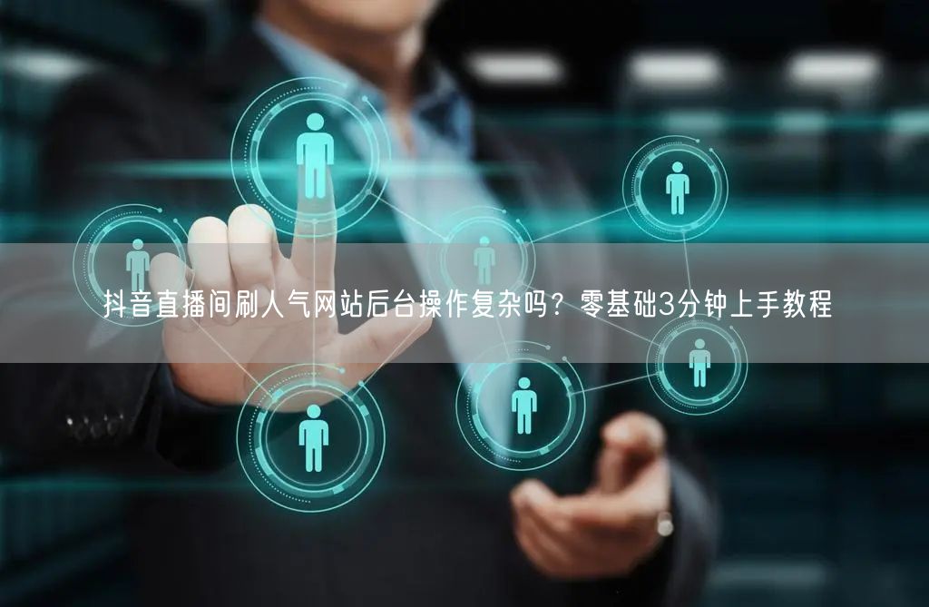 抖音直播间刷人气网站后台操作复杂吗？零基础3分钟上手教程