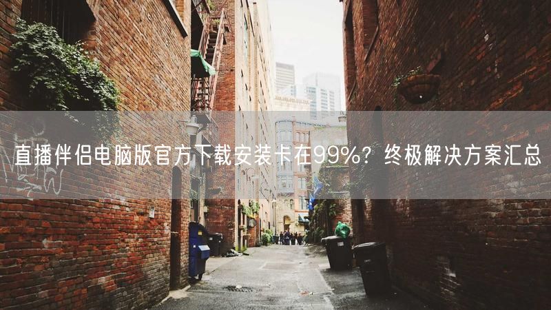 直播伴侣电脑版官方下载安装卡在99%？终极解决方案汇总