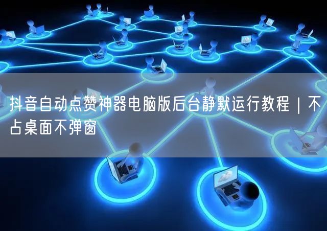 抖音自动点赞神器电脑版后台静默运行教程｜不占桌面不弹窗