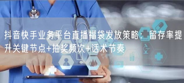 抖音快手业务平台直播福袋发放策略：留存率提升关键节点+抽奖频次+话术节奏