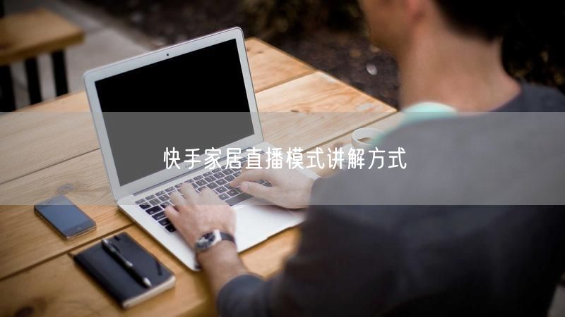 快手家居直播模式讲解方式