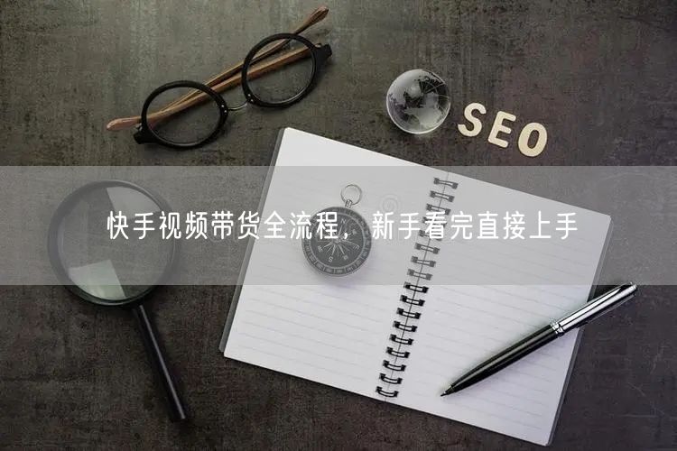 快手视频带货全流程，新手看完直接上手