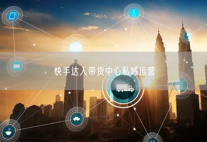 快手达人带货中心私域运营