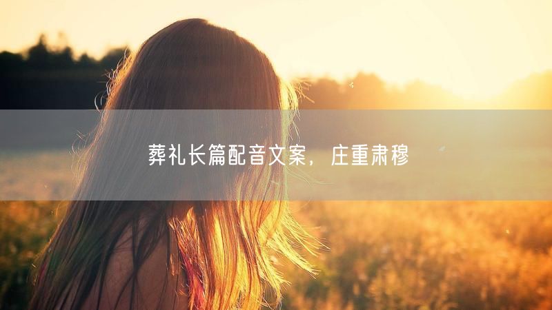葬礼长篇配音文案，庄重肃穆
