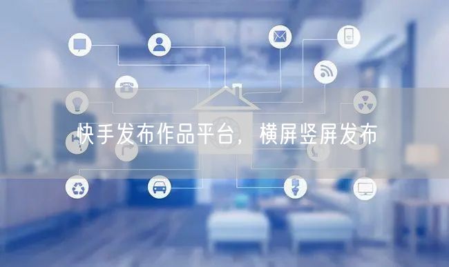 快手发布作品平台，横屏竖屏发布