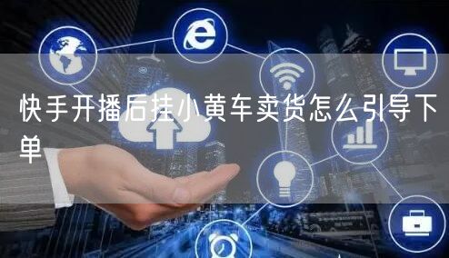 快手开播后挂小黄车卖货怎么引导下单