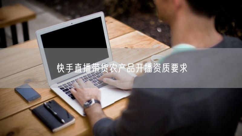 快手直播带货农产品开播资质要求