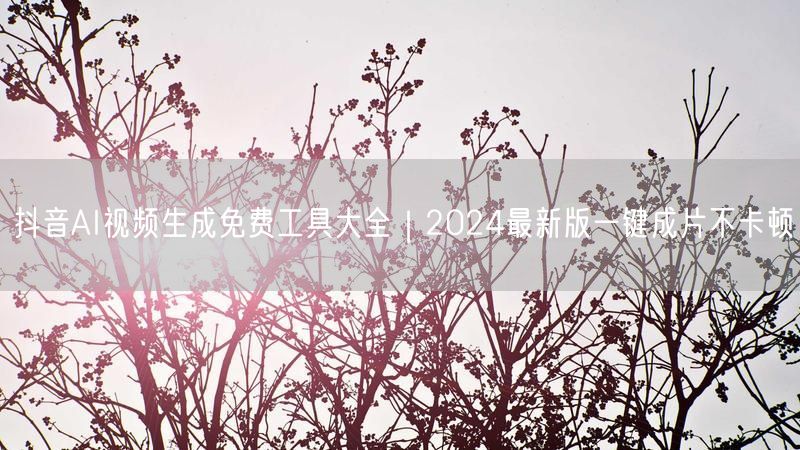 抖音AI视频生成免费工具大全｜2024最新版一键成片不卡顿