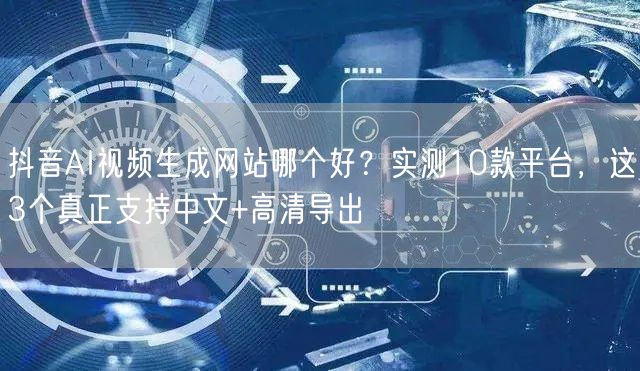 抖音AI视频生成网站哪个好？实测10款平台，这3个真正支持中文+高清导出