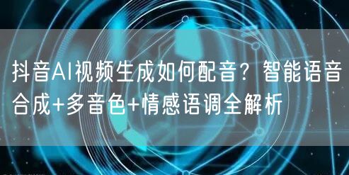 抖音AI视频生成如何配音？智能语音合成+多音色+情感语调全解析