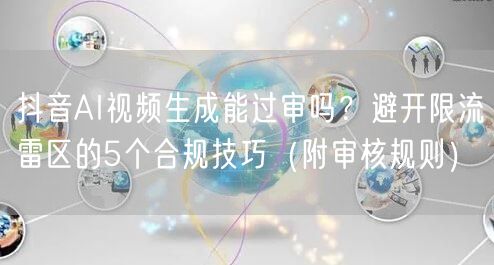 抖音AI视频生成能过审吗？避开限流雷区的5个合规技巧（附审核规则）