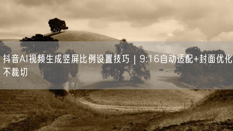 抖音AI视频生成竖屏比例设置技巧｜9:16自动适配+封面优化不裁切