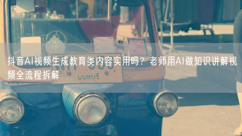 抖音AI视频生成教育类内容实用吗？老师用AI做知识讲解视频全流程拆解