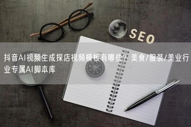 抖音AI视频生成探店视频模板有哪些？美食/服装/美业行业专属AI脚本库