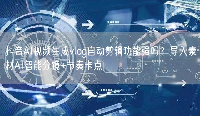 抖音AI视频生成vlog自动剪辑功能强吗？导入素材AI智能分镜+节奏卡点