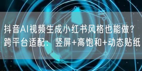 抖音AI视频生成小红书风格也能做？跨平台适配：竖屏+高饱和+动态贴纸