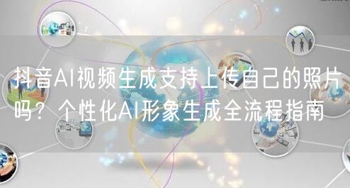 抖音AI视频生成支持上传自己的照片吗？个性化AI形象生成全流程指南