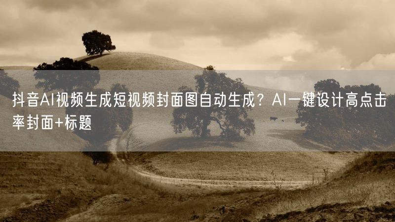 抖音AI视频生成短视频封面图自动生成？AI一键设计高点击率封面+标题