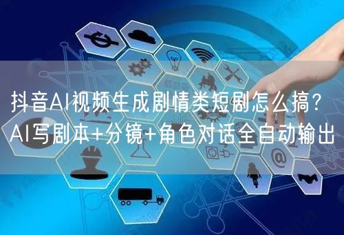 抖音AI视频生成剧情类短剧怎么搞？AI写剧本+分镜+角色对话全自动输出