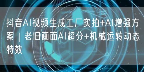 抖音AI视频生成工厂实拍+AI增强方案｜老旧画面AI超分+机械运转动态特效