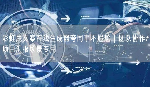 彩虹屁文案在线生成器夸同事不尴尬｜团队协作/项目汇报场景专用
