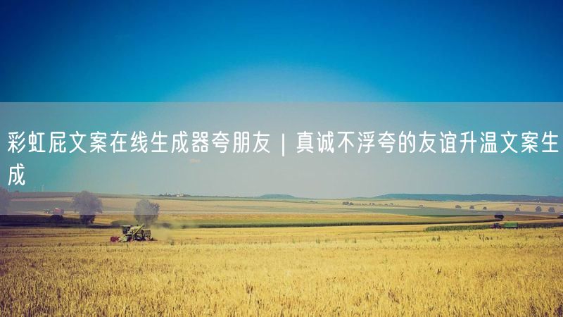 彩虹屁文案在线生成器夸朋友｜真诚不浮夸的友谊升温文案生成