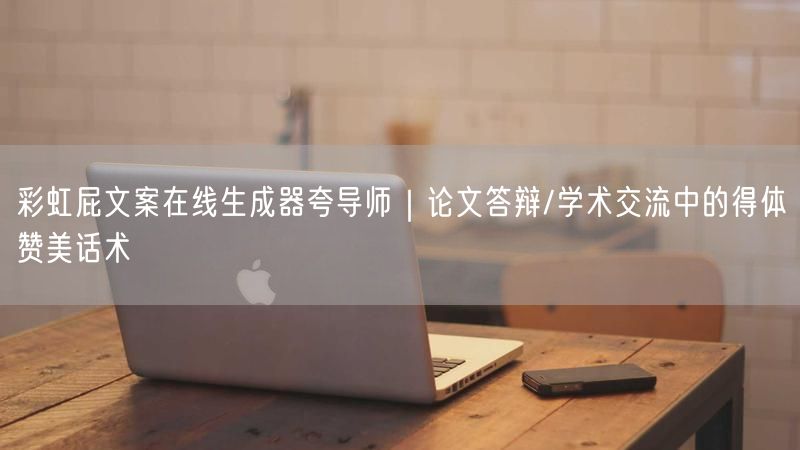 彩虹屁文案在线生成器夸导师｜论文答辩/学术交流中的得体赞美话术