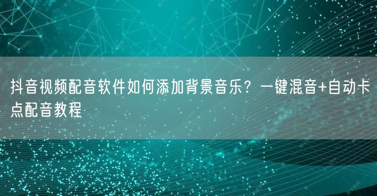 抖音视频配音软件如何添加背景音乐？一键混音+自动卡点配音教程