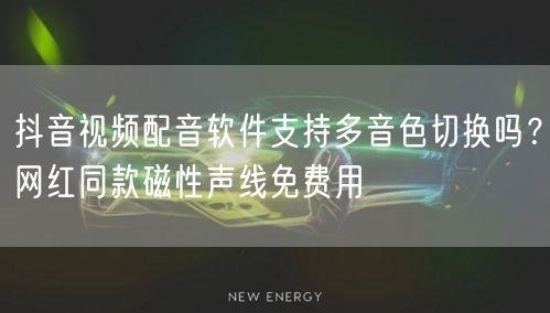 抖音视频配音软件支持多音色切换吗？网红同款磁性声线免费用