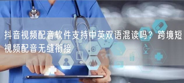 抖音视频配音软件支持中英双语混读吗？跨境短视频配音无缝衔接