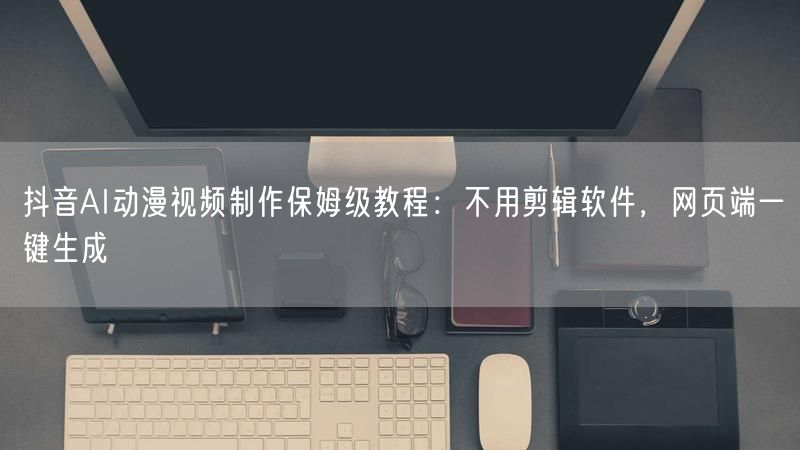 抖音AI动漫视频制作保姆级教程：不用剪辑软件，网页端一键生成