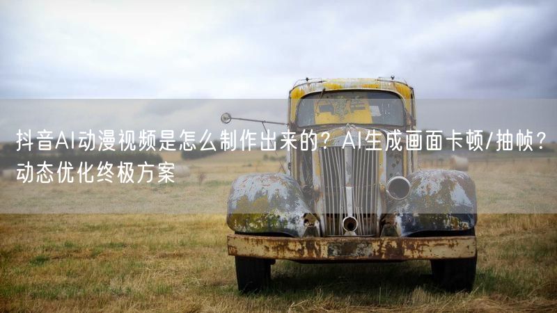 抖音AI动漫视频是怎么制作出来的？AI生成画面卡顿/抽帧？动态优化终极方案