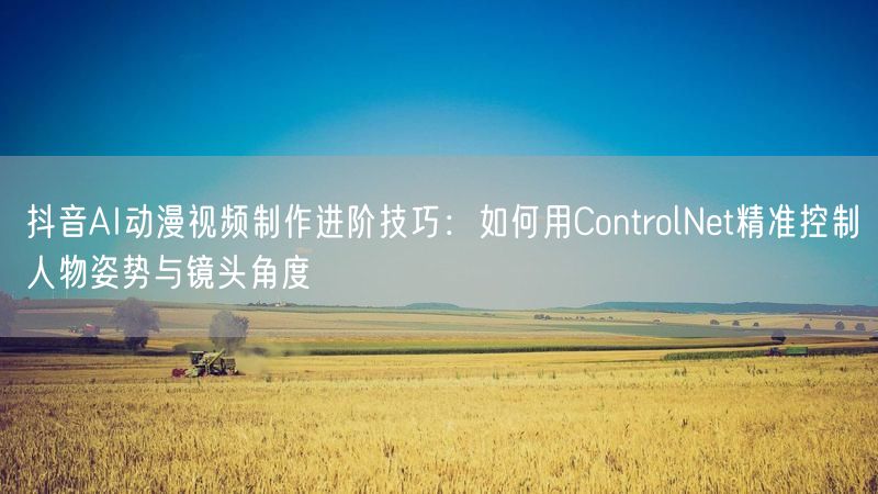 抖音AI动漫视频制作进阶技巧：如何用ControlNet精准控制人物姿势与镜头角度