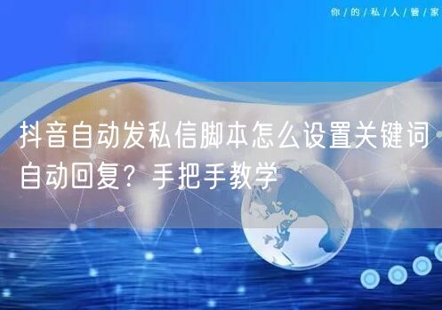 抖音自动发私信脚本怎么设置关键词自动回复？手把手教学
