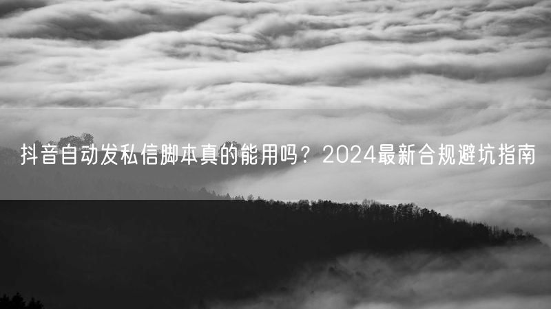 抖音自动发私信脚本真的能用吗？2024最新合规避坑指南
